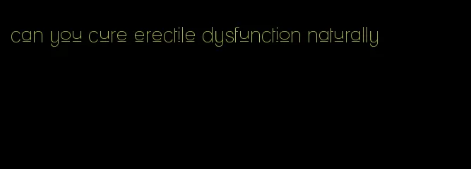 can you cure erectile dysfunction naturally