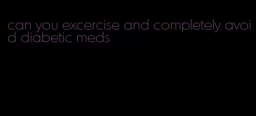 can you excercise and completely avoid diabetic meds
