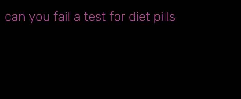 can you fail a test for diet pills