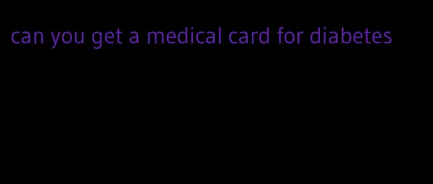 can you get a medical card for diabetes