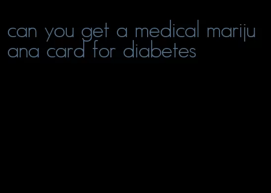 can you get a medical marijuana card for diabetes