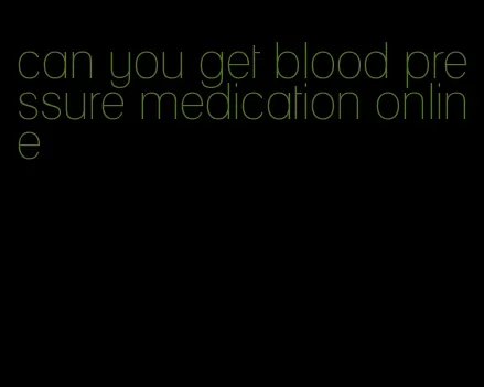 can you get blood pressure medication online