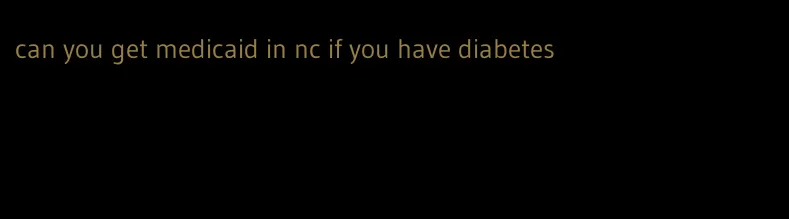 can you get medicaid in nc if you have diabetes