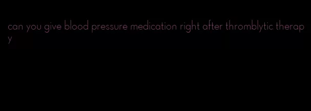 can you give blood pressure medication right after thromblytic therapy