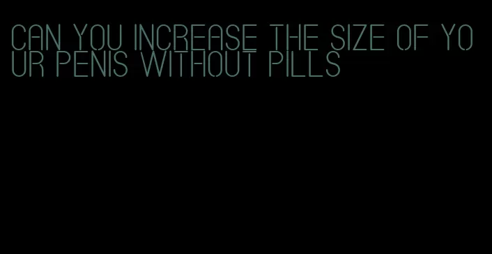can you increase the size of your penis without pills