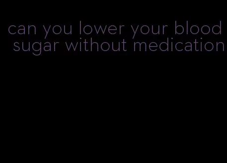 can you lower your blood sugar without medication