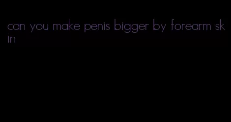 can you make penis bigger by forearm skin