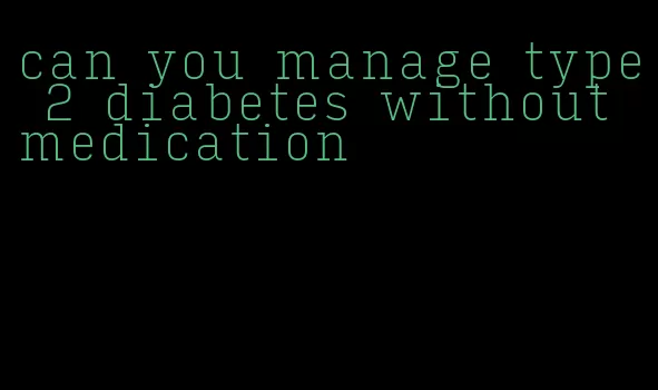 can you manage type 2 diabetes without medication