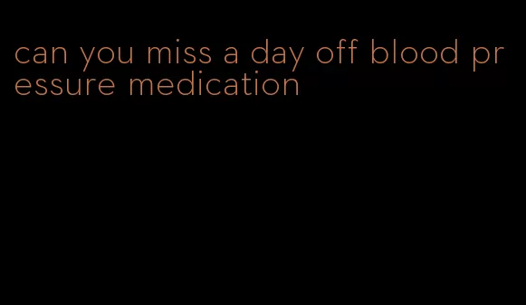 can you miss a day off blood pressure medication