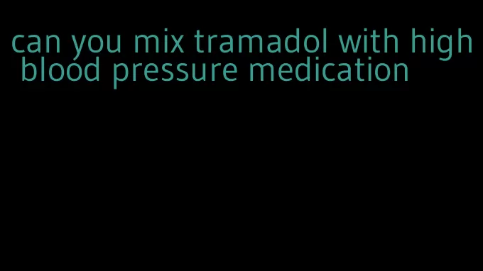 can you mix tramadol with high blood pressure medication