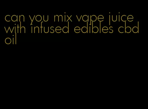can you mix vape juice with infused edibles cbd oil