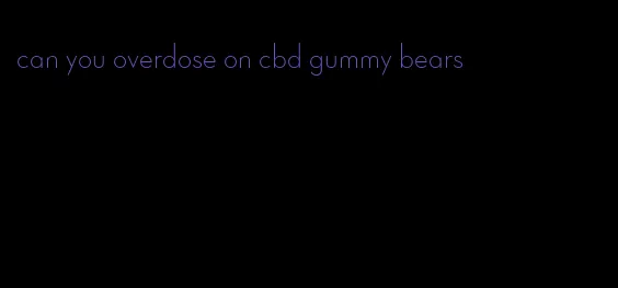 can you overdose on cbd gummy bears
