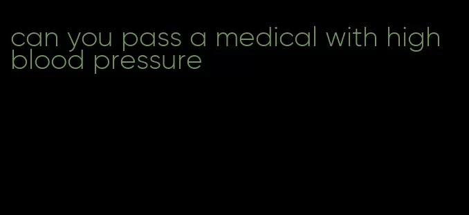 can you pass a medical with high blood pressure