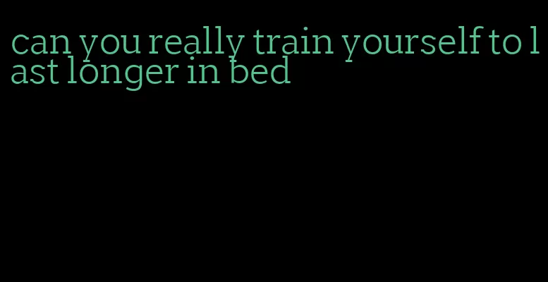 can you really train yourself to last longer in bed
