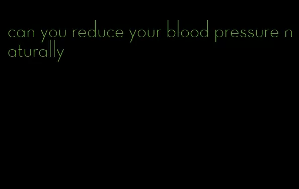 can you reduce your blood pressure naturally