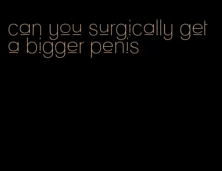 can you surgically get a bigger penis