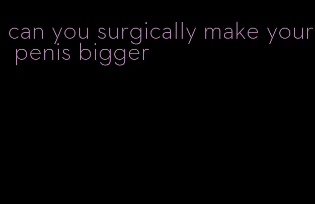 can you surgically make your penis bigger