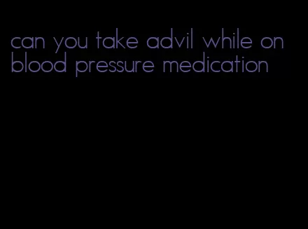 can you take advil while on blood pressure medication