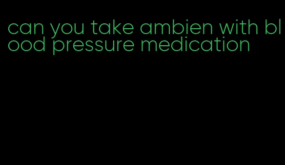 can you take ambien with blood pressure medication