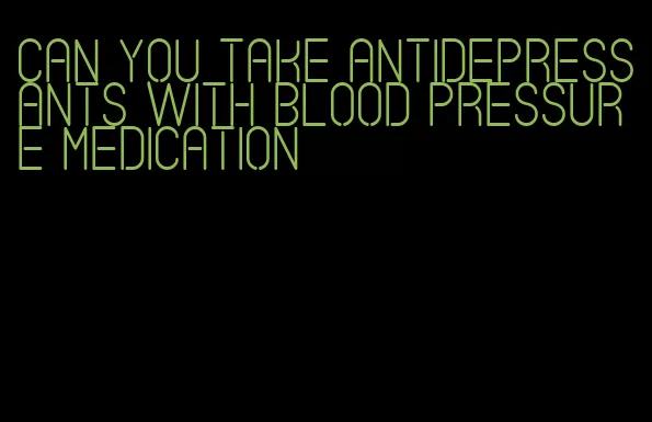 can you take antidepressants with blood pressure medication