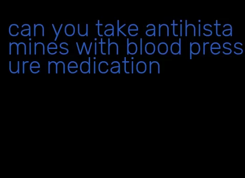 can you take antihistamines with blood pressure medication