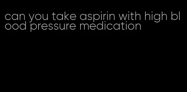 can you take aspirin with high blood pressure medication