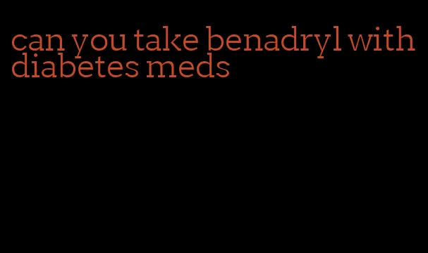 can you take benadryl with diabetes meds