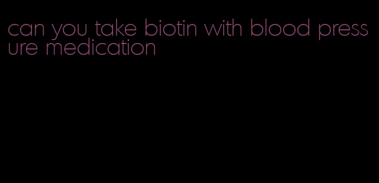 can you take biotin with blood pressure medication