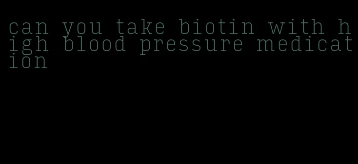 can you take biotin with high blood pressure medication