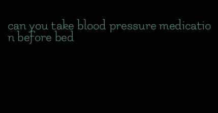 can you take blood pressure medication before bed