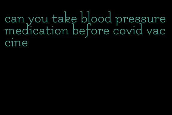 can you take blood pressure medication before covid vaccine