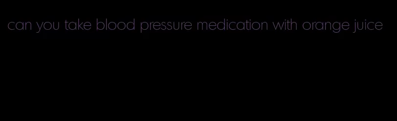 can you take blood pressure medication with orange juice