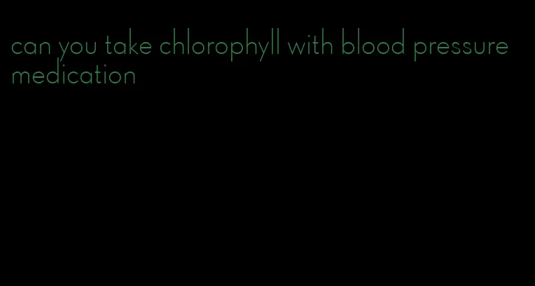 can you take chlorophyll with blood pressure medication