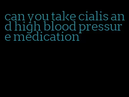 can you take cialis and high blood pressure medication