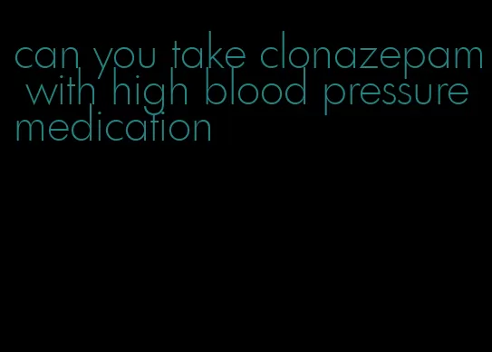 can you take clonazepam with high blood pressure medication