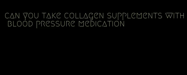 can you take collagen supplements with blood pressure medication