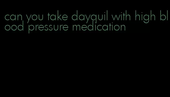 can you take dayquil with high blood pressure medication