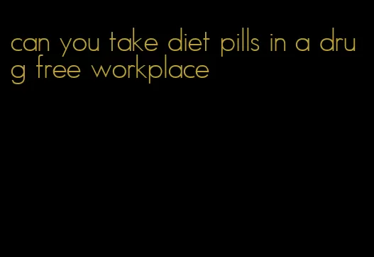 can you take diet pills in a drug free workplace