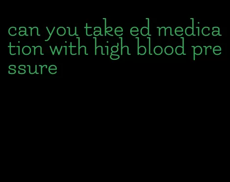can you take ed medication with high blood pressure