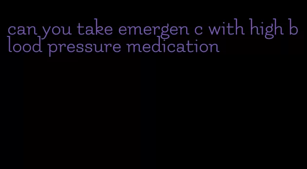 can you take emergen c with high blood pressure medication