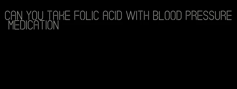 can you take folic acid with blood pressure medication