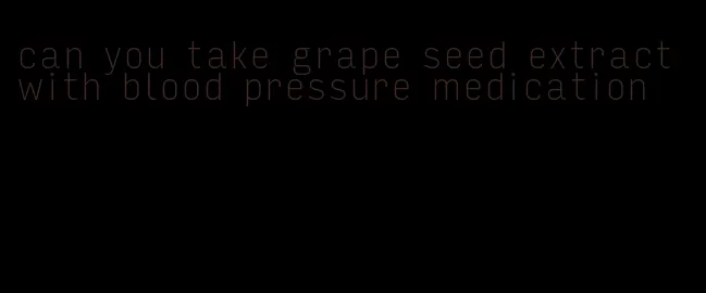 can you take grape seed extract with blood pressure medication