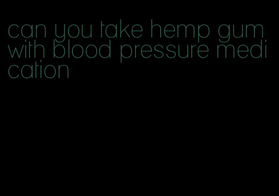can you take hemp gum with blood pressure medication