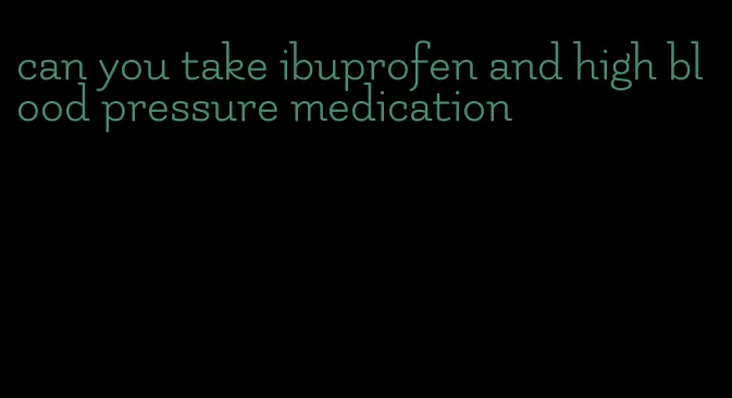 can you take ibuprofen and high blood pressure medication