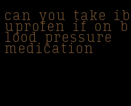 can you take ibuprofen if on blood pressure medication