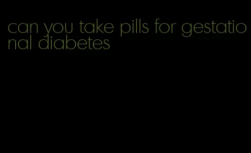 can you take pills for gestational diabetes