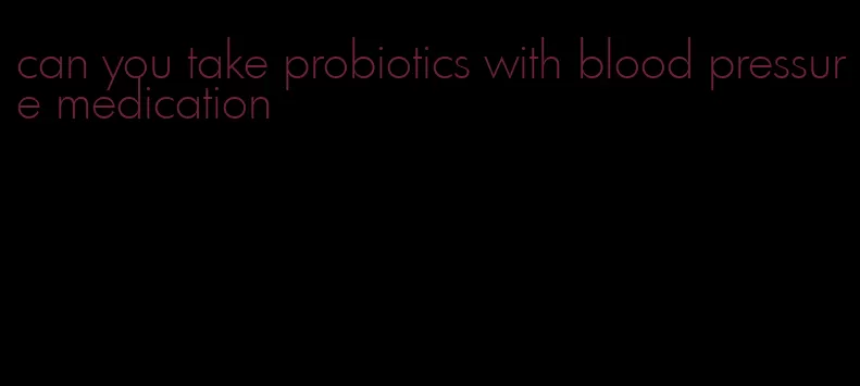 can you take probiotics with blood pressure medication