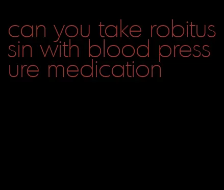 can you take robitussin with blood pressure medication