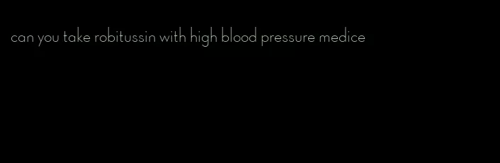 can you take robitussin with high blood pressure medice