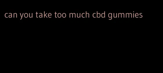 can you take too much cbd gummies